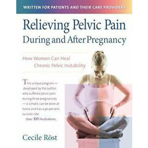 Relieving Pelvic Pain During and After Pregnancy: How Women Can Heal Chronic Pelvic Instability, Hardcover - Cecile Rost imagine