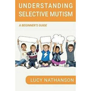 Understanding Selective Mutism: A Beginner's Guide, Paperback - Lucy Nathanson imagine