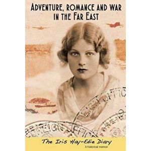 Adventure, Romance and War in the Far East: The Iris Hay-Edie Diary: A Historical Memior - Iris Hay-Edie imagine
