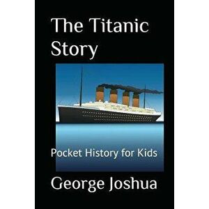 The Titanic Story: Pocket History for Kids, Paperback - George Joshua imagine