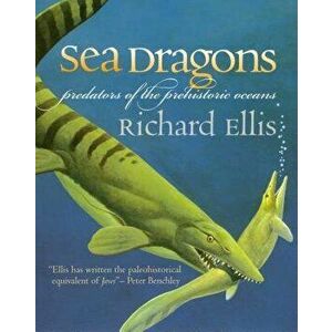 Sea Dragons: Predators of the Prehistoric Oceans, Paperback - Richard Ellis imagine