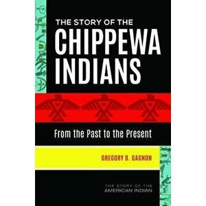 The Story of the Chippewa Indians: From the Past to the Present, Hardcover - Gregory Gagnon imagine