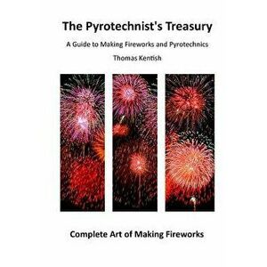 The Pyrotechnist's Treasury: A Guide to Making Fireworks and Pyrotechnics, Paperback - Thomas Kentish imagine