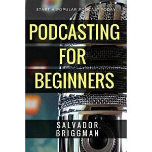 Podcasting for Beginners: Start, Grow and Monetize Your Podcast, Paperback - Salvador Briggman imagine