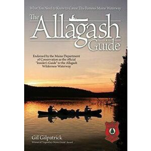 The Allagash Guide: What You Need to Know to Canoe This Famous Maine Waterway, Paperback - Gil Gilpatrick imagine