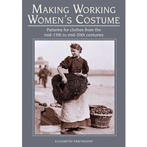 Making Working Women's Costume: Patterns for Clothes from the Mid-15th to Mid-20th Centuries, Paperback - Elizabeth Friendship imagine