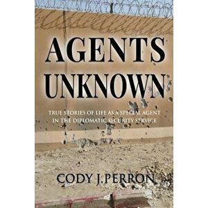 Agents Unknown: True Stories of Life as a Special Agent in the Diplomatic Security Service, Paperback - Cody J. Perron imagine