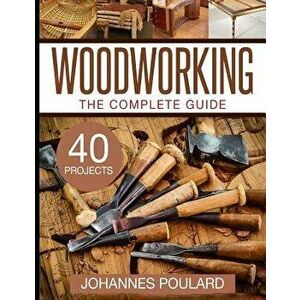 The Complete Guide to Woodworking: +40 Amazing Woodworking Projects for Your Home, Paperback - Johannes Poulard imagine
