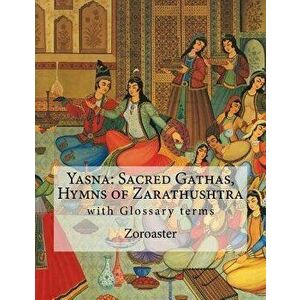 Yasna: Sacred Gathas, Hymns of Zarathushtra: With Glossary of Zoroastrian Terms, Paperback - Zoroaster imagine