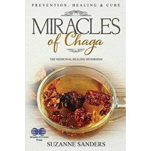 Miracles of Chaga: The Medicinal Healing Mushroom - Prevention, Healing & Cure, Paperback - Suzanne Sanders imagine