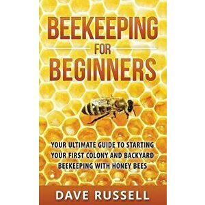 Beekeeping for Beginners: Your Ultimate Guide to Starting Your First Colony and Backyard Beekeeping with Honey Bees, Paperback - Dave Russell imagine