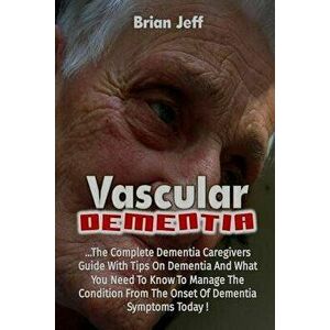 Vascular Dementia: The Complete Dementia Caregivers Guide with Tips on Dementia, Paperback - Brian Jeff imagine