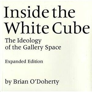 Inside the White Cube: The Ideology of the Gallery Space, Expanded Edition, Paperback - Brian O'Doherty imagine