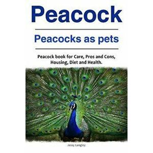 Peacock. Peacocks as Pets. Peacock Book for Care, Pros and Cons, Housing, Diet and Health., Paperback - Jessy Langley imagine