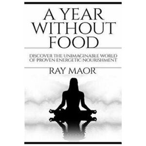 A Year Without Food: Discover The Unimaginable World of Proven Energetic Nourishment, Paperback - Ray Maor imagine