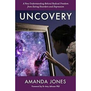Uncovery: A New Understanding Behind Radical Freedom from Eating Disorders and Depression, Paperback - Amanda Jones imagine