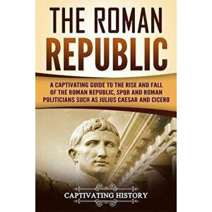 The Roman Republic: A Captivating Guide to the Rise and Fall of the Roman Republic, Spqr and Roman Politicians Such as Julius Caesar and C, Paperback imagine