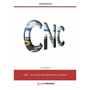 Cnc 50 Hour Programming Course: (second Edition / January 2018), Paperback - Lorenzo Rausa imagine