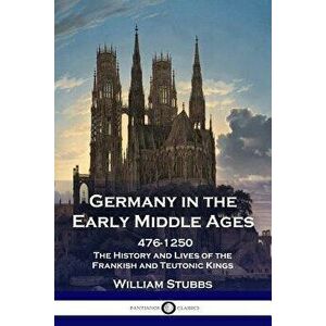 Germany in the Early Middle Ages: 476 - 1250 - The History and Lives of the Frankish and Teutonic Kings, Paperback - William Stubbs imagine