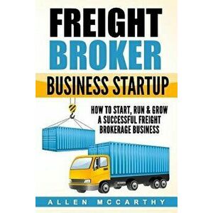Freight Broker Business Startup: How to Start, Run & Grow a Successful Freight Brokerage Business, Paperback - Allen McCarthy imagine