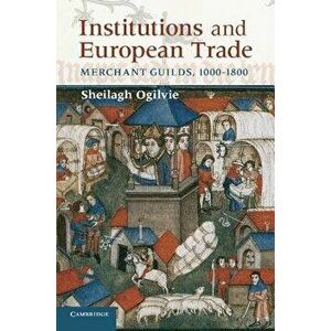 Institutions and European Trade: Merchant Guilds, 1000-1800, Paperback - Sheilagh Ogilvie imagine