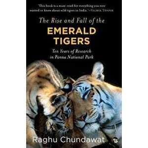 The Rise and Fall of the Emerald Tigers: Ten Years of Research in Panna National Park, Paperback - Raghu Chundawat imagine