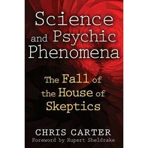 Science and Psychic Phenomena: The Fall of the House of Skeptics, Paperback - Chris Carter imagine