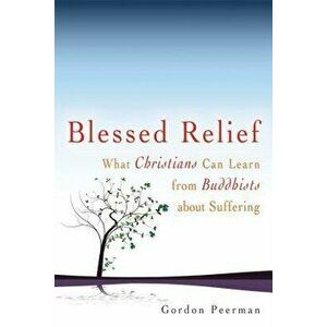 Blessed Relief: What Christians Can Learn from Buddhists about Suffering, Paperback - Gordan Peerman imagine