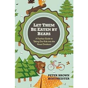 Let Them Be Eaten by Bears: A Fearless Guide to Taking Our Kids Into the Great Outdoors, Paperback - Peter Brown Hoffmeister imagine
