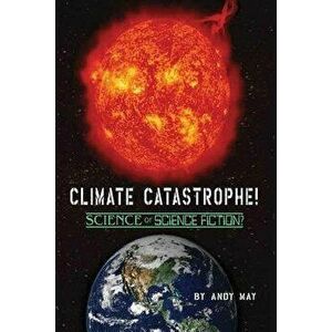 Climate Catastrophe! Science or Science Fiction?, Paperback - Andy May imagine