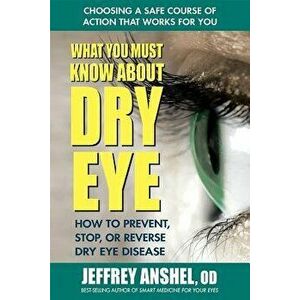 What You Must Know about Dry Eye: How to Prevent, Stop, or Reverse Dry Eye Disease, Paperback - Jeffrey Od Anshel imagine