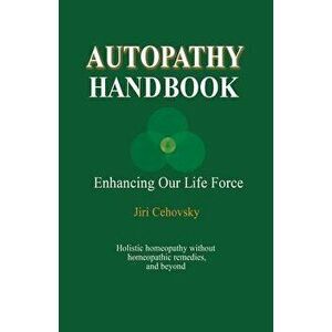Autopathy Handbook: Enhancing Our Life Force - Holistic homeopathy without homeopathic remedies, and beyond, Paperback - Jiri Cehovsky imagine