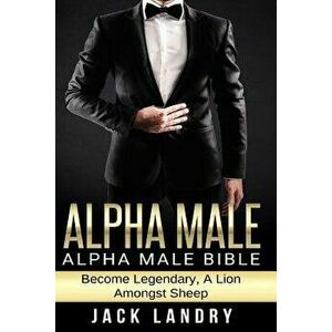 Alpha Male: Alpha Male Bible: Become Legendary, a Lion Amongst Sheep, Paperback - Jack Landry imagine