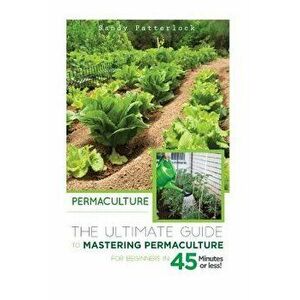 Permaculture: The Ultimate Guide to Mastering Permaculture for Beginners in 45 Minutes or Less!, Paperback - Sandy Patterlock imagine