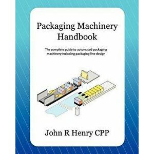 Packaging Machinery Handbook: The Complete Guide to Automated Packaging Machinery Including Packaging Line Design, Paperback - John R. Henry Cpp imagine