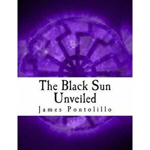 The Black Sun Unveiled: Genesis and Development of a Modern National Socialist Mythos, Paperback - James Pontolillo imagine
