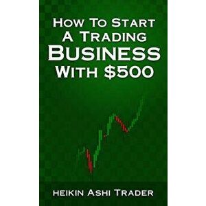 How to Start a Trading Business with $500, Paperback - Heikin Ashi Trader imagine