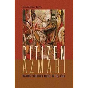 Citizen Azmari: Making Ethiopian Music in Tel Aviv, Paperback - Ilana Webster-Kogen imagine