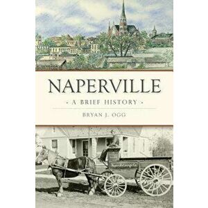 Naperville: A Brief History, Paperback - Bryan J. Ogg imagine