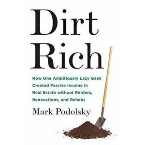 Dirt Rich: How One Ambitiously Lazy Geek Created Passive Income in Real Estate Without Renters, Renovations, and Rehabs, Paperback - Mark Podolsky imagine