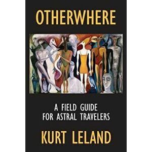 Otherwhere: A Field Guide for Astral Travelers, Paperback - Kurt Leland imagine