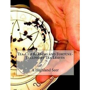 Tea-Cup Reading and Fortune-Telling by Tea Leaves, Paperback - A. Highland Seer imagine