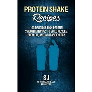 Protein Shake Recipes: 100 Delicious High Protein Smoothie Recipes to Build Muscle, Burn Fat & Increase Energy, Paperback - S. J imagine