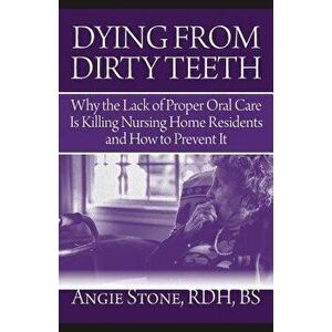 Dying from Dirty Teeth: Why the Lack of Proper Oral Care Is Killing Nursing Home Residents and How to Prevent It, Paperback - Angie Stone imagine
