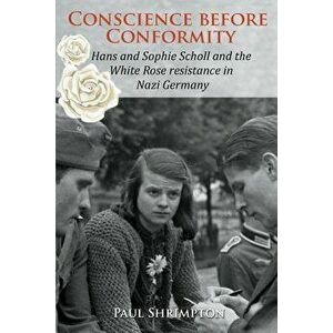 Conscience before Conformity: Hans and Sophie Scholl and the White Rose resistance in Nazi Germany, Paperback - Paul Shrimpton imagine