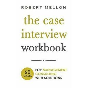 The Case Interview Workbook: 60 Case Questions for Management Consulting with Solutions, Paperback - Robert Mellon imagine