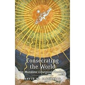 Consecrating the World: On Mundane Liturgical Theology, Paperback - David W. Fagerberg imagine