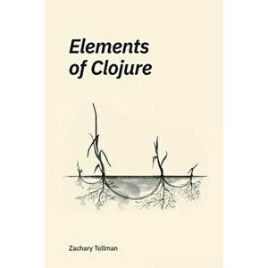 Elements of Clojure, Paperback - Zachary Tellman imagine
