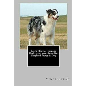 Learn How to Train and Understand Your Australian Shepherd Puppy & Dog, Paperback - Vince Stead imagine