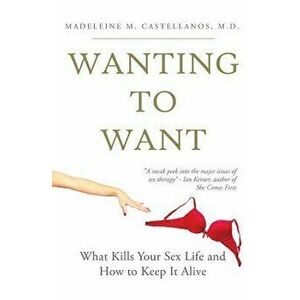 Wanting to Want: What Kills Your Sex Life and How to Keep It Alive, Paperback - Madeleine Castellanos MD imagine